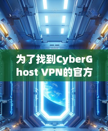 为了找到CyberGhost VPN的官方下载地址，您可以按照以下步骤进行