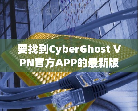 要找到CyberGhost VPN官方APP的最新版本，可以按照以下步骤进行
