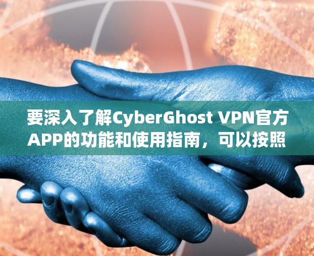 要深入了解CyberGhost VPN官方APP的功能和使用指南，可以按照以下步骤操作