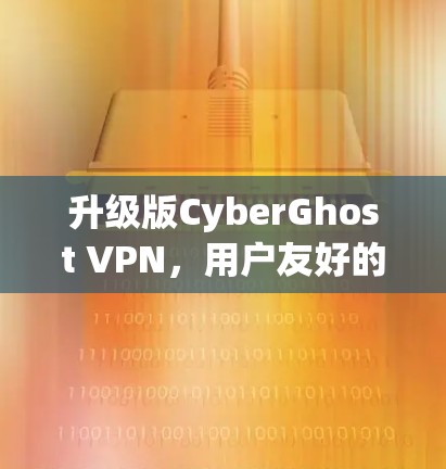 升级版CyberGhost VPN，用户友好的VPN解决方案